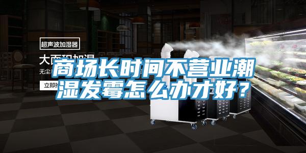 商場長時(shí)間不營業(yè)潮濕發(fā)霉怎么辦才好?