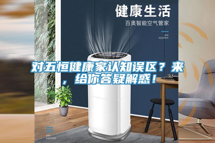 對五恒健康家認知誤區(qū)？來，給你答疑解惑！
