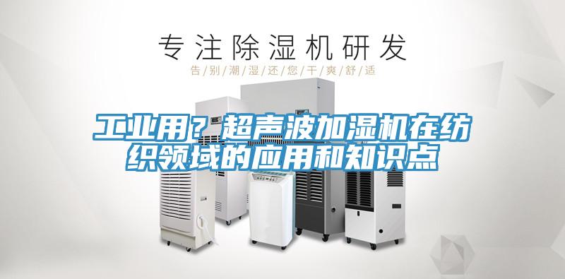 工業(yè)用？超聲波加濕機在紡織領(lǐng)域的應用和知識點