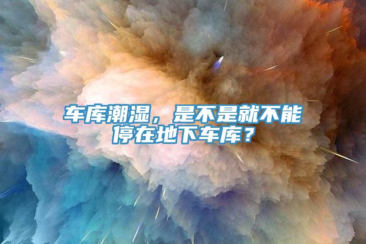 車庫潮濕,是不是就不能停在地下車庫?