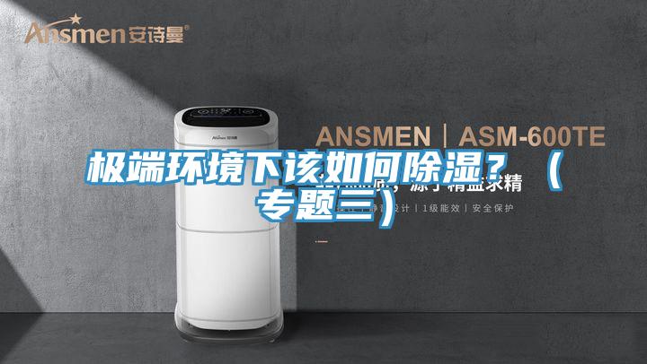 極端環(huán)境下該如何除濕？（專(zhuān)題三）