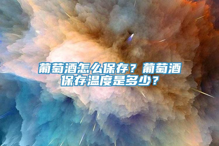 葡萄酒怎么保存？葡萄酒保存溫度是多少？