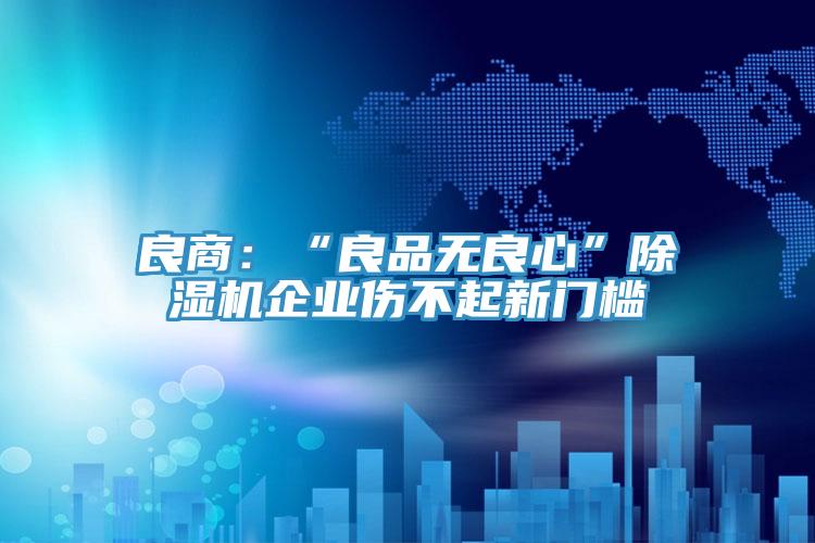 良商:“良品無良心”除濕機企業(yè)傷不起新門檻