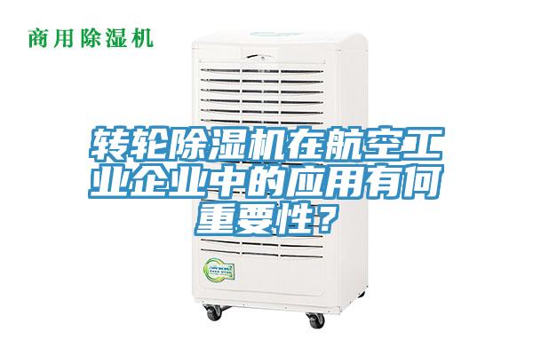 轉輪除濕機在航空工業企業中的應用有何重要性？
