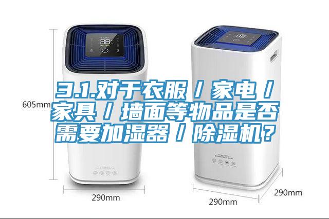 3.1.對于衣服／家電／家具／墻面等物品是否需要加濕器／除濕機？