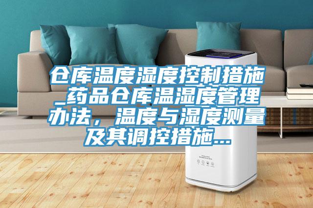 倉庫溫度濕度控制措施_藥品倉庫溫濕度管理辦法,溫度與濕度測量及其調(diào)控措施...