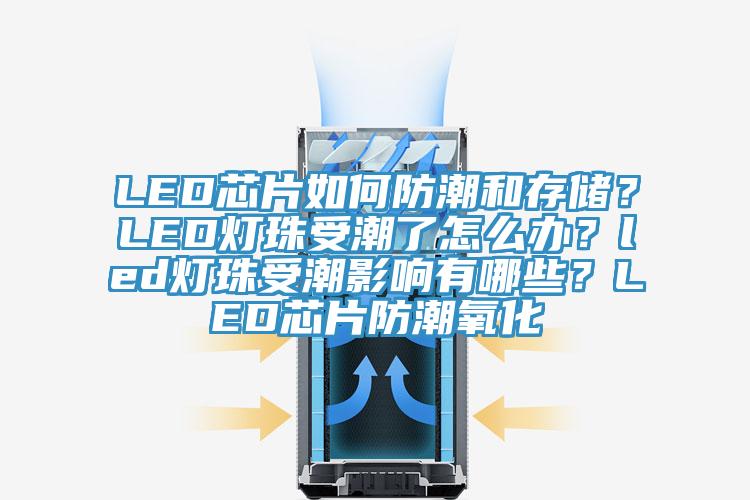 LED芯片如何防潮和存儲?LED燈珠受潮了怎么辦?led燈珠受潮影響有哪些?LED芯片防潮氧化
