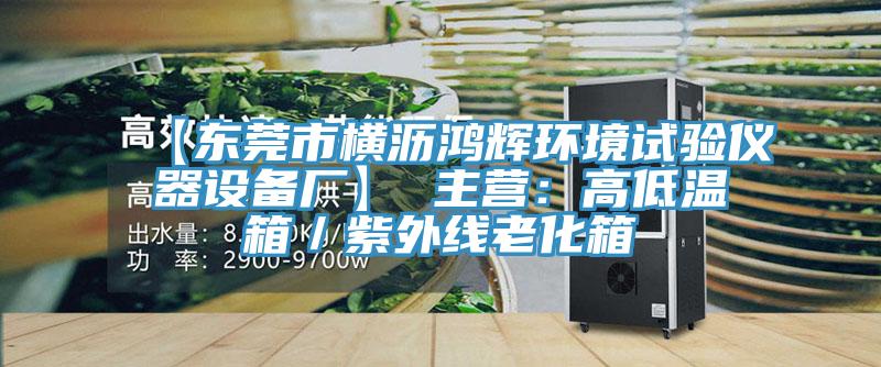 【東莞市橫瀝鴻輝環(huán)境試驗儀器設(shè)備廠】 主營:高低溫箱/紫外線老化箱