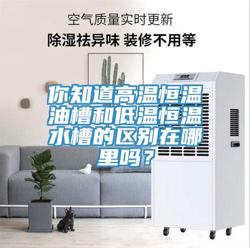 你知道高溫恒溫油槽和低溫恒溫水槽的區別在哪里嗎?