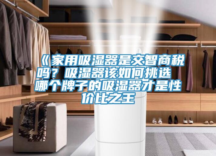 《家用吸濕器是交智商稅嗎？吸濕器該如何挑選 哪個牌子的吸濕器才是性價比之王