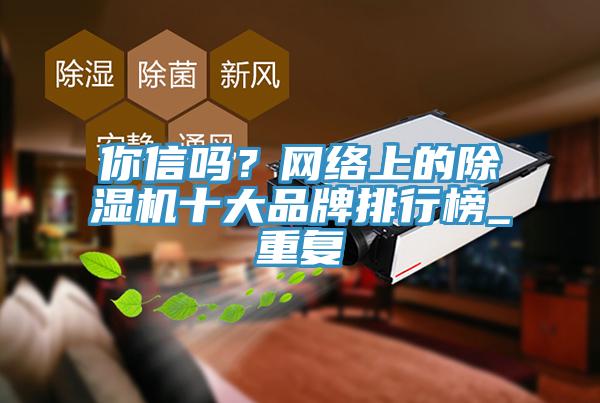 你信嗎?網(wǎng)絡(luò)上的除濕機(jī)十大品牌排行榜_重復(fù)