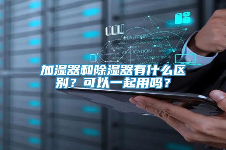 加濕器和除濕器有什么區別？可以一起用嗎？