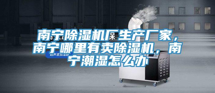 南寧除濕機廠生產(chǎn)廠家,南寧哪里有賣除濕機,南寧潮濕怎么辦
