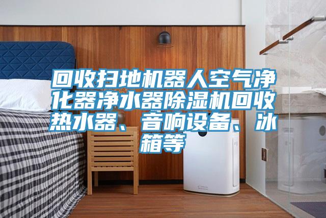 回收掃地機(jī)器人空氣凈化器凈水器除濕機(jī)回收熱水器、音響設(shè)備、冰箱等