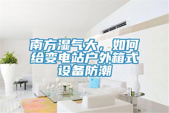 南方濕氣大,如何給變電站戶外箱式設備防潮