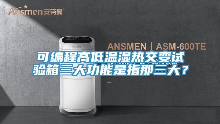 可編程高低溫濕熱交變試驗箱三大功能是指那三大？