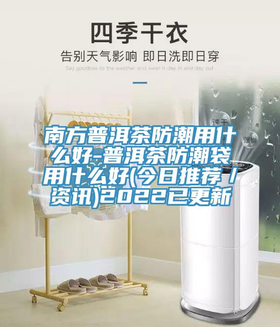 南方普洱茶防潮用什么好-普洱茶防潮袋用什么好(今日推薦/資訊)2022已更新