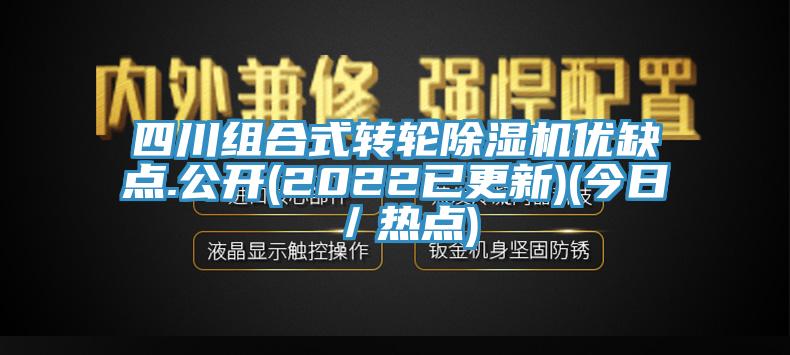 四川組合式轉輪除濕機優缺點.公開(2022已更新)(今日/熱點)