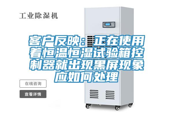 客戶反映:正在使用著恒溫恒濕試驗(yàn)箱控制器就出現(xiàn)黑屏現(xiàn)象應(yīng)如何處理