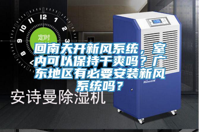 回南天開新風系統，室內可以保持干爽嗎？廣東地區有必要安裝新風系統嗎？