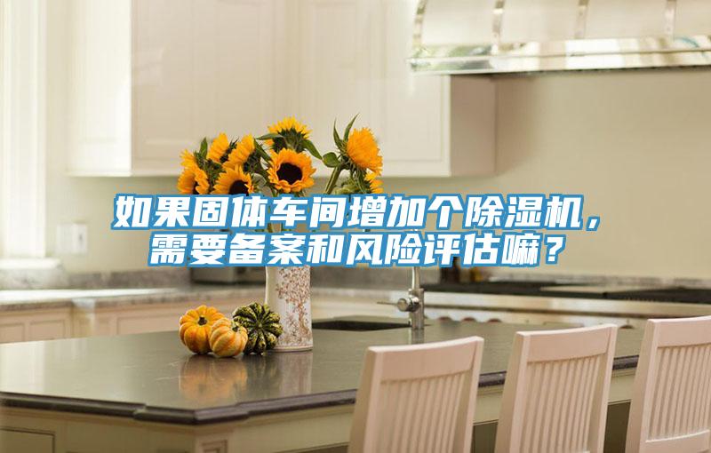 如果固體車間增加個除濕機,需要備案和風險評估嘛?