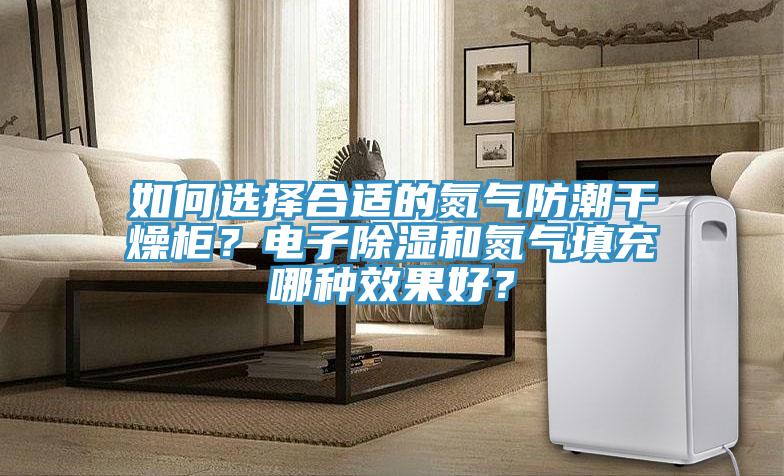 如何選擇合適的氮氣防潮干燥柜？電子除濕和氮氣填充哪種效果好？