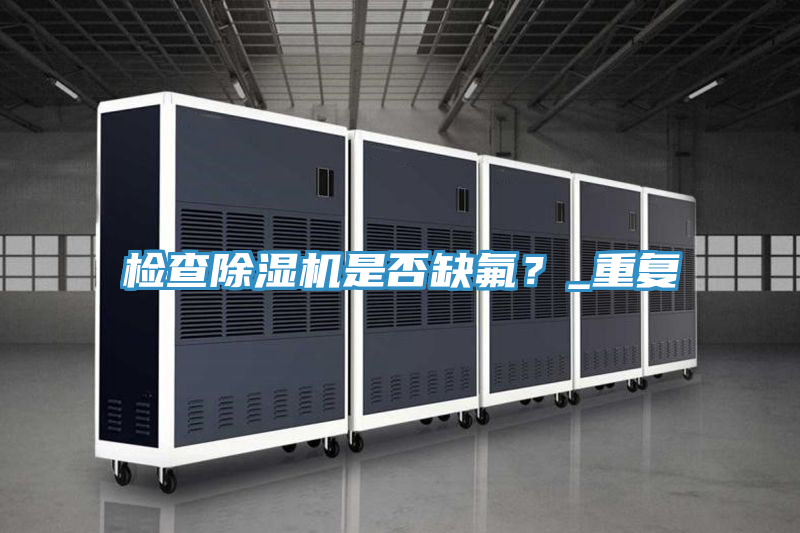 檢查除濕機(jī)是否缺氟？_重復(fù)