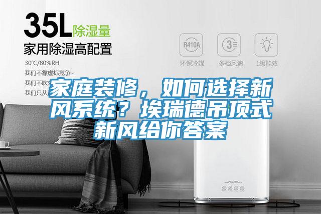 家庭裝修，如何選擇新風系統？埃瑞德吊頂式新風給你答案