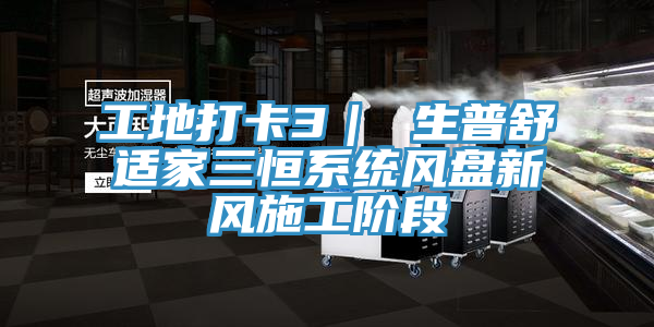 工地打卡3| 生普舒適家三恒系統風盤新風施工階段