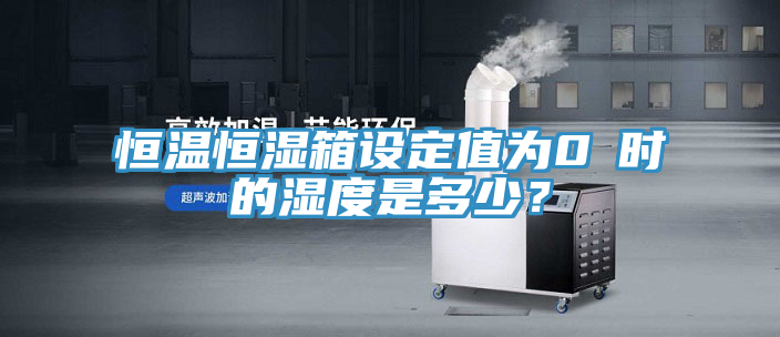 恒溫恒濕箱設(shè)定值為0℃時(shí)的濕度是多少？