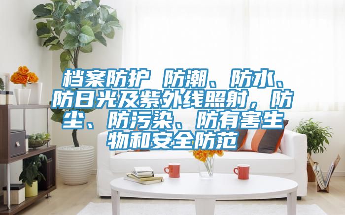 檔案防護(hù) 防潮、防水、防日光及紫外線照射，防塵、防污染、防有害生物和安全防范