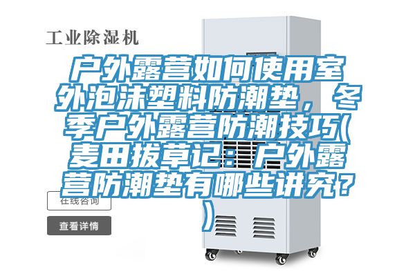 戶外露營如何使用室外泡沫塑料防潮墊,冬季戶外露營防潮技巧(麥田拔草記:戶外露營防潮墊有哪些講究?)