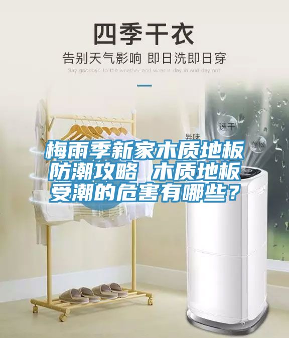 梅雨季新家木質(zhì)地板防潮攻略 木質(zhì)地板受潮的危害有哪些?