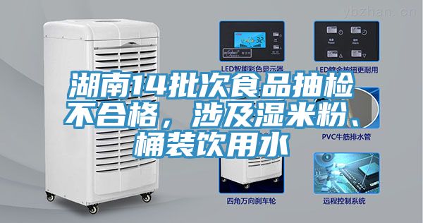 湖南14批次食品抽檢不合格，涉及濕米粉、桶裝飲用水