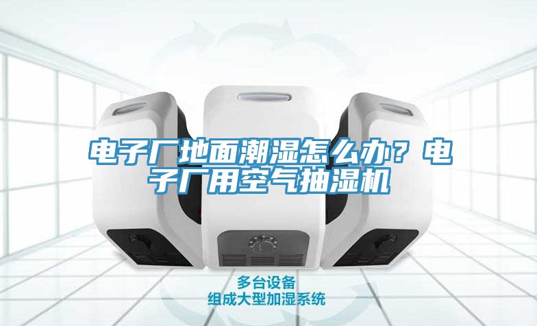 電子廠地面潮濕怎么辦?電子廠用空氣抽濕機(jī)