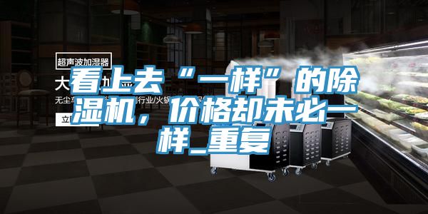 看上去“一樣”的除濕機,價格卻未必一樣_重復