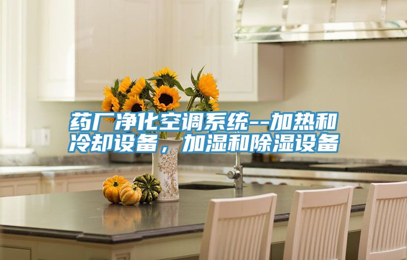 藥廠凈化空調系統--加熱和冷卻設備，加濕和除濕設備