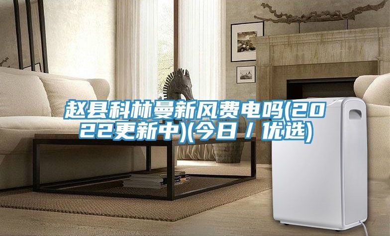 趙縣科林曼新風(fēng)費(fèi)電嗎(2022更新中)(今日/優(yōu)選)