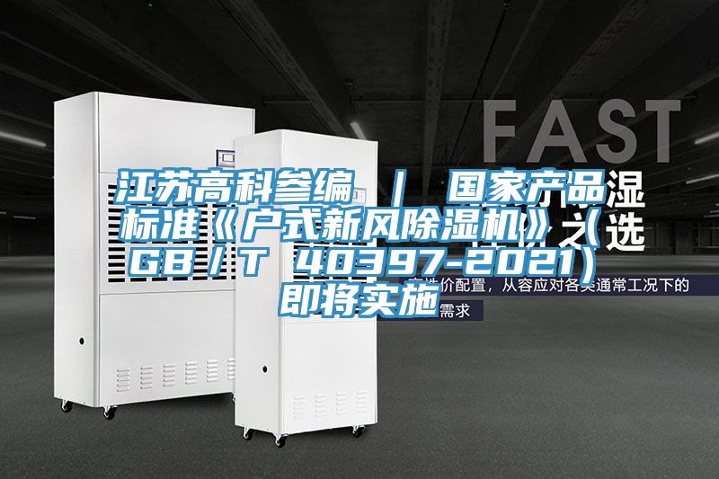 江蘇高科參編 | 國家產(chǎn)品標準《戶式新風除濕機》(GB/T 40397-2021)即將實施