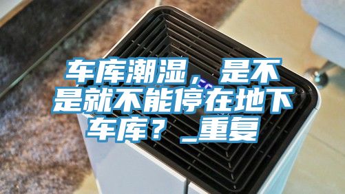 車庫潮濕,是不是就不能停在地下車庫?_重復