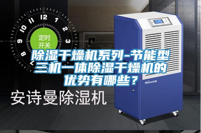 除濕干燥機系列-節能型三機一體除濕干燥機的優勢有哪些？