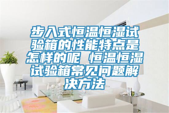 步入式恒溫恒濕試驗箱的性能特點(diǎn)是怎樣的呢 恒溫恒濕試驗箱常見問題解決方法