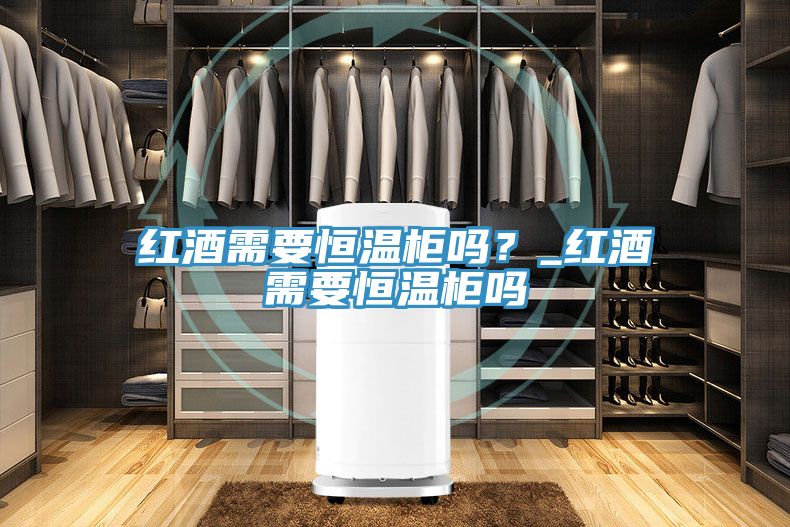 紅酒需要恒溫柜嗎？_紅酒需要恒溫柜嗎