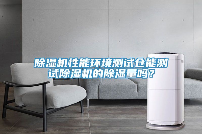 除濕機性能環境測試倉能測試除濕機的除濕量嗎?