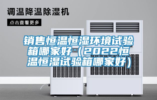 銷售恒溫恒濕環(huán)境試驗箱哪家好(2022恒溫恒濕試驗箱哪家好)