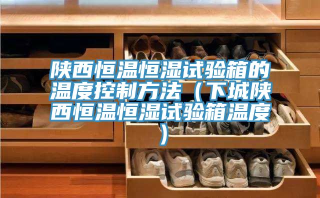 陜西恒溫恒濕試驗(yàn)箱的溫度控制方法(下城陜西恒溫恒濕試驗(yàn)箱溫度)